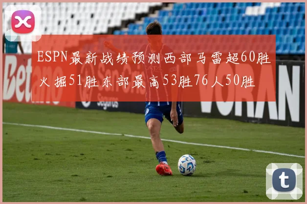 ESPN最新战绩预测西部马雷超60胜火掘51胜东部最高53胜76人50胜