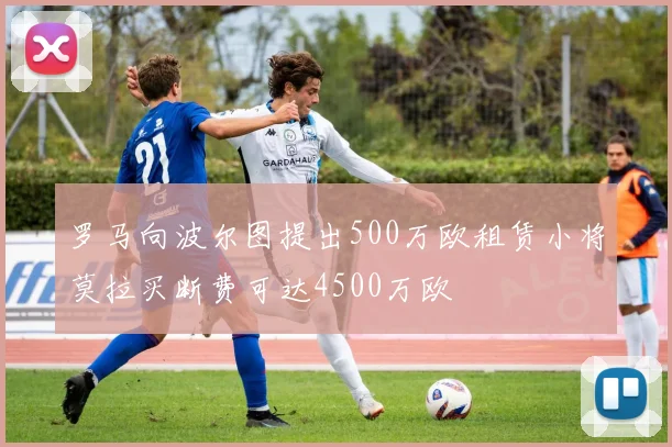 罗马向波尔图提出500万欧租赁小将莫拉买断费可达4500万欧