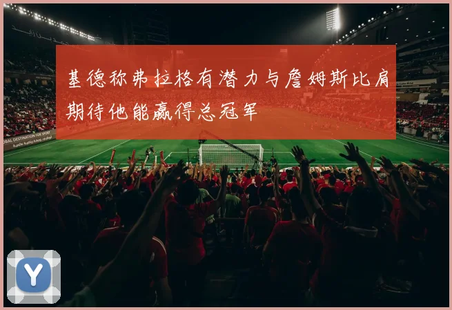 基德称弗拉格有潜力与詹姆斯比肩期待他能赢得总冠军