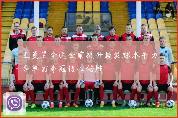 王曼昱全运会前提升接发球水平力争单打夺冠信心倍增