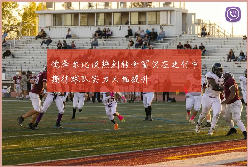 德泽尔比谈热刺转会窗仍在进行中期待球队实力大幅提升