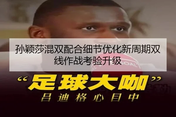 孙颖莎混双配合细节优化新周期双线作战考验升级