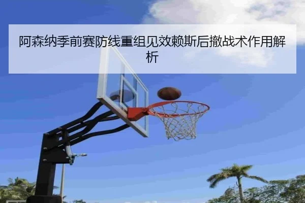 阿森纳季前赛防线重组见效赖斯后撤战术作用解析