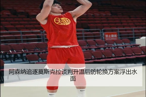 阿森纳追逐莫斯克拉谈判升温后防轮换方案浮出水面
