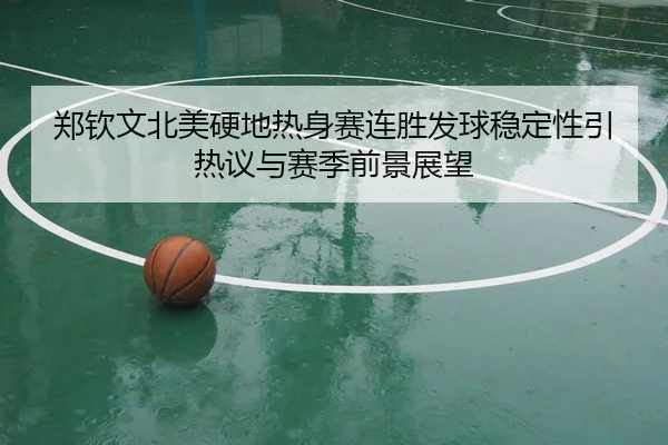 郑钦文北美硬地热身赛连胜发球稳定性引热议与赛季前景展望